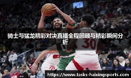 骑士与猛龙精彩对决直播全程回顾与精彩瞬间分析