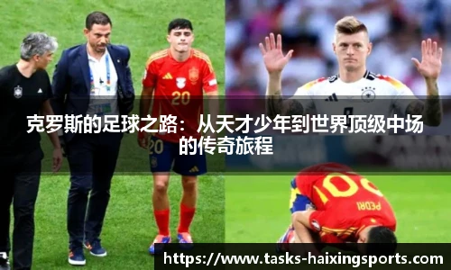 克罗斯的足球之路:从天才少年到世界顶级中场的传奇旅程