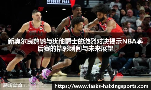 新奥尔良鹈鹕与犹他爵士的激烈对决揭示NBA季后赛的精彩瞬间与未来展望