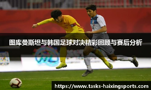 图库曼斯坦与韩国足球对决精彩回顾与赛后分析
