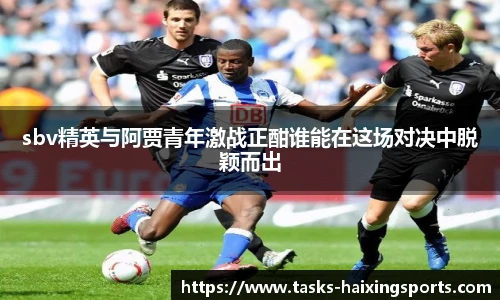 sbv精英与阿贾青年激战正酣谁能在这场对决中脱颖而出