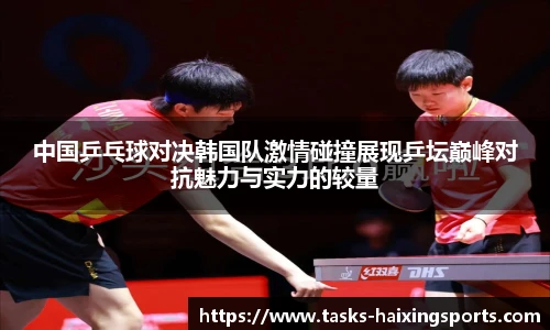 中国乒乓球对决韩国队激情碰撞展现乒坛巅峰对抗魅力与实力的较量